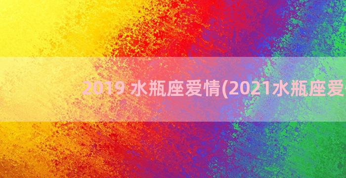 2019 水瓶座爱情(2021水瓶座爱情)